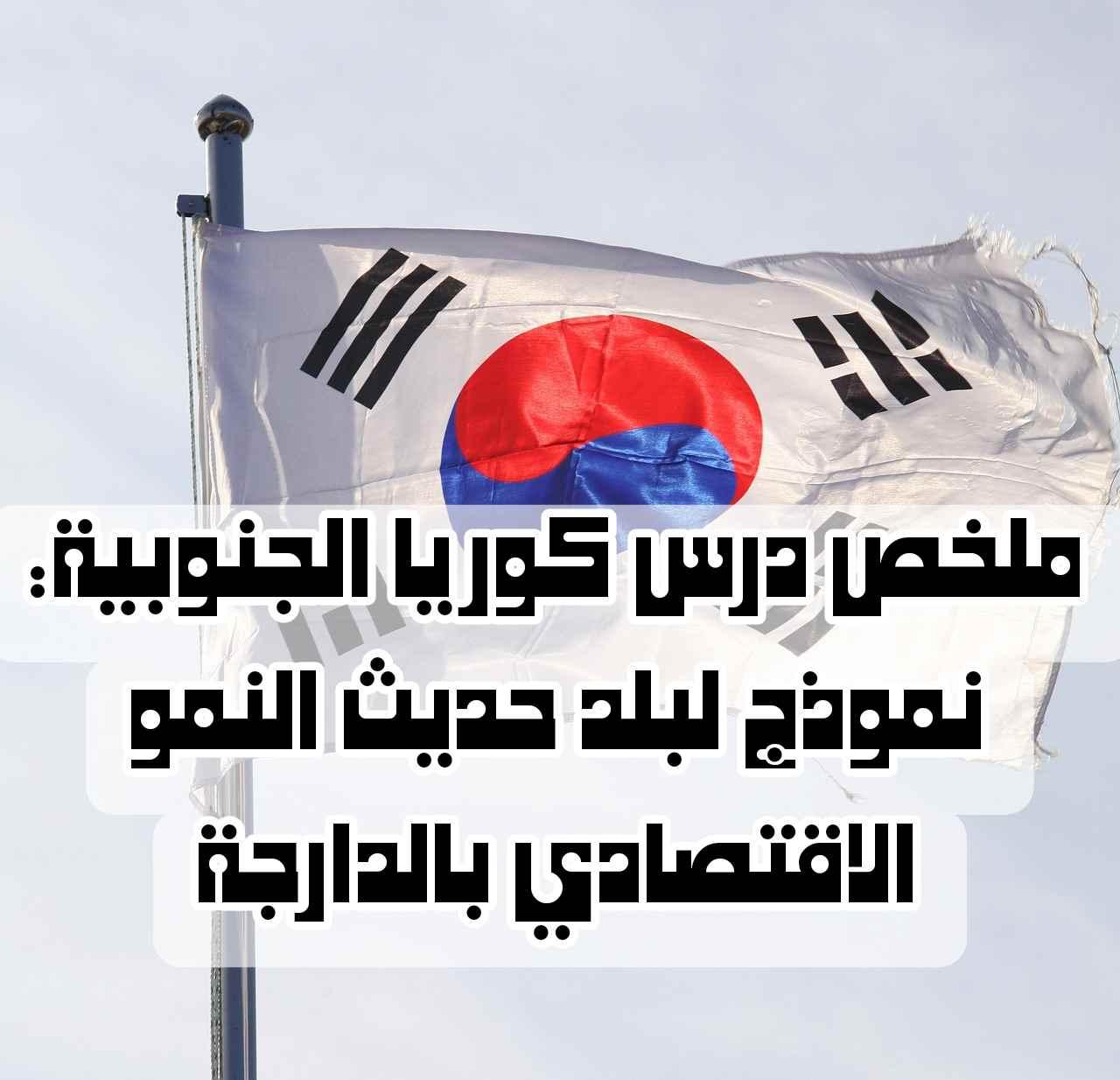 ملخص درس كوريا الجنوبية: نموذج لبلد حديث النمو الاقتصادي بالدارجة | شرح مبسط وكامل